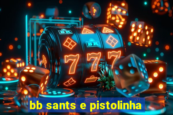 bb sants e pistolinha